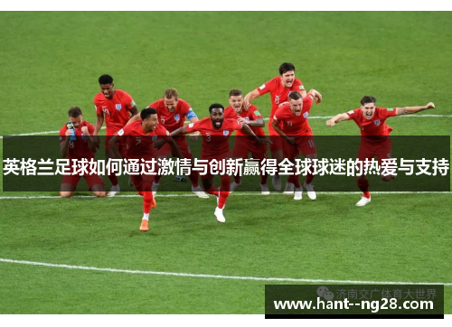 英格兰足球如何通过激情与创新赢得全球球迷的热爱与支持