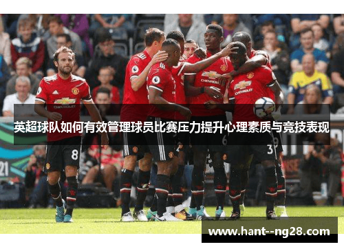 英超球队如何有效管理球员比赛压力提升心理素质与竞技表现 英超球队如何有效管理球员比赛压力提升心理素质与竞技表现