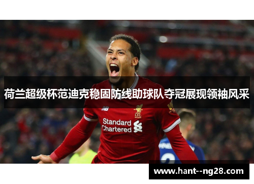 荷兰超级杯范迪克稳固防线助球队夺冠展现领袖风采