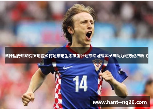 莫德里奇启动克罗地亚乡村足球与生态旅游计划推动可持续发展助力地方经济腾飞 莫德里奇启动克罗地亚乡村足球与生态旅游计划推动可持续发展助力地方经济腾飞