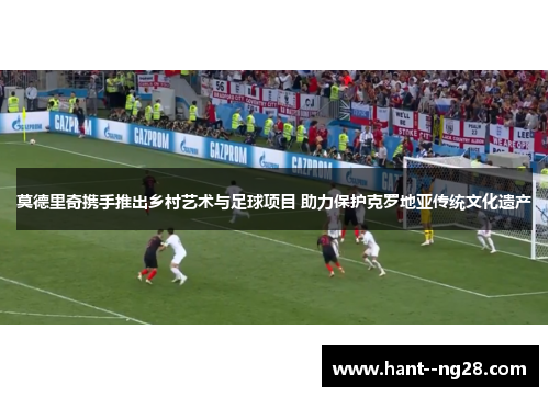 莫德里奇携手推出乡村艺术与足球项目 助力保护克罗地亚传统文化遗产