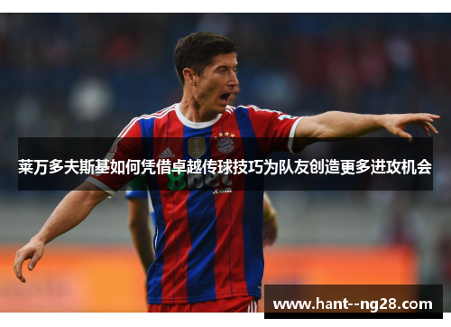 莱万多夫斯基如何凭借卓越传球技巧为队友创造更多进攻机会