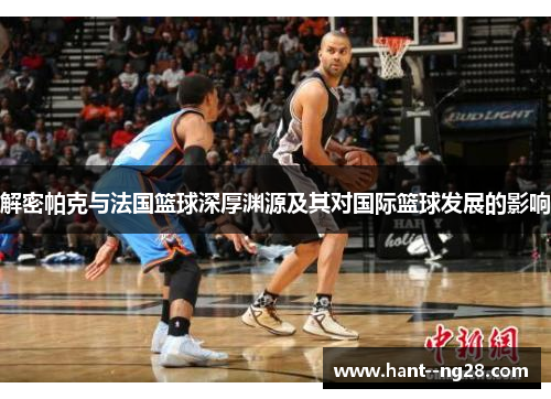 解密帕克与法国篮球深厚渊源及其对国际篮球发展的影响 解密帕克与法国篮球深厚渊源及其对国际篮球发展的影响