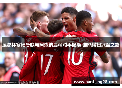 足总杯赛场曼联与阿森纳最强对手揭晓 谁能横扫冠军之路