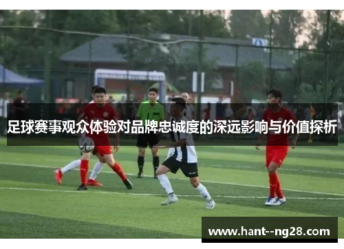 足球赛事观众体验对品牌忠诚度的深远影响与价值探析 足球赛事观众体验对品牌忠诚度的深远影响与价值探析