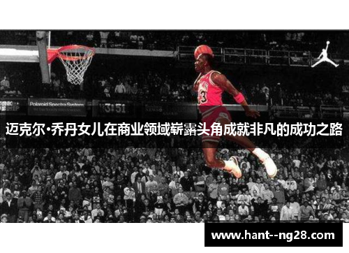 迈克尔·乔丹女儿在商业领域崭露头角成就非凡的成功之路 迈克尔·乔丹女儿在商业领域崭露头角成就非凡的成功之路