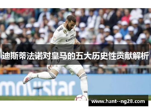 迪斯蒂法诺对皇马的五大历史性贡献解析 迪斯蒂法诺对皇马的五大历史性贡献解析