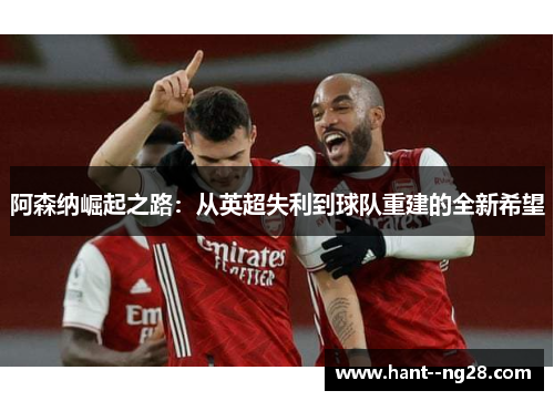 阿森纳崛起之路：从英超失利到球队重建的全新希望