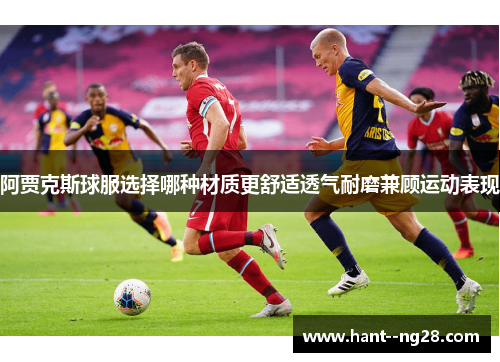 阿贾克斯球服选择哪种材质更舒适透气耐磨兼顾运动表现