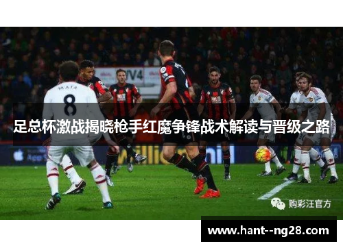 足总杯激战揭晓枪手红魔争锋战术解读与晋级之路 足总杯激战揭晓枪手红魔争锋战术解读与晋级之路