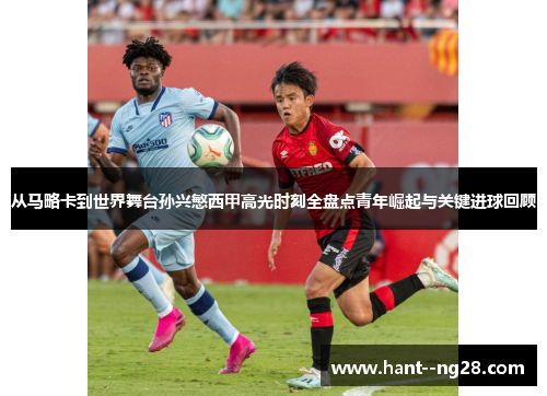 从马略卡到世界舞台孙兴慜西甲高光时刻全盘点青年崛起与关键进球回顾 从马略卡到世界舞台孙兴慜西甲高光时刻全盘点青年崛起与关键进球回顾