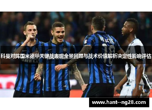 科曼对阵国米德甲关键战表现全景回顾与战术价值解析决定性影响评估 科曼对阵国米德甲关键战表现全景回顾与战术价值解析决定性影响评估