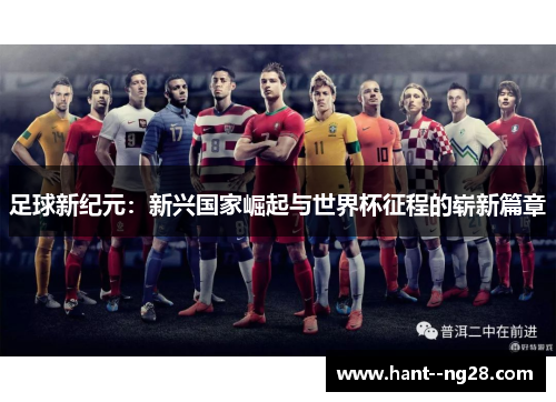 足球新纪元:新兴国家崛起与世界杯征程的崭新篇章 足球新纪元:新兴国家崛起与世界杯征程的崭新篇章