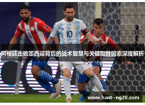 阿根廷击败墨西哥背后的战术智慧与关键取胜因素深度解析 阿根廷击败墨西哥背后的战术智慧与关键取胜因素深度解析