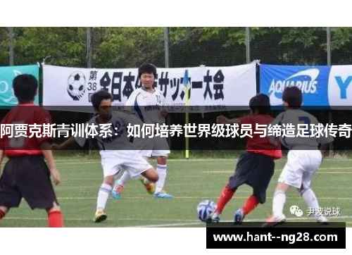 阿贾克斯青训体系:如何培养世界级球员与缔造足球传奇 阿贾克斯青训体系:如何培养世界级球员与缔造足球传奇