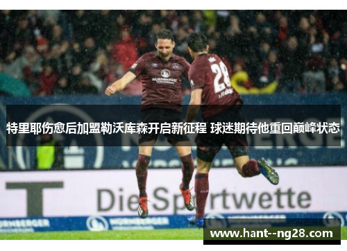 特里耶伤愈后加盟勒沃库森开启新征程 球迷期待他重回巅峰状态