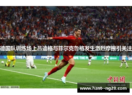 德国队训练场上吕迪格与菲尔克鲁格发生激烈摩擦引关注