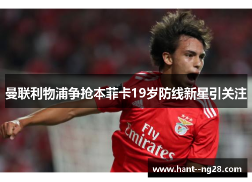 曼联利物浦争抢本菲卡19岁防线新星引关注 曼联利物浦争抢本菲卡19岁防线新星引关注