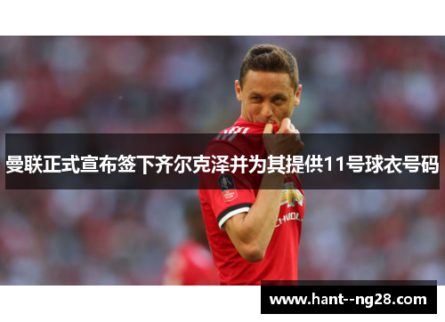 曼联正式宣布签下齐尔克泽并为其提供11号球衣号码 曼联正式宣布签下齐尔克泽并为其提供11号球衣号码