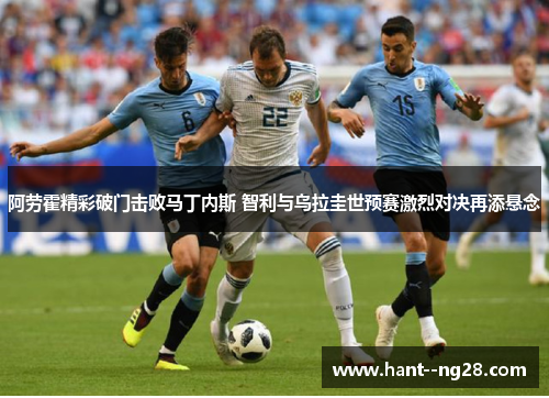 阿劳霍精彩破门击败马丁内斯 智利与乌拉圭世预赛激烈对决再添悬念 阿劳霍精彩破门击败马丁内斯 智利与乌拉圭世预赛激烈对决再添悬念