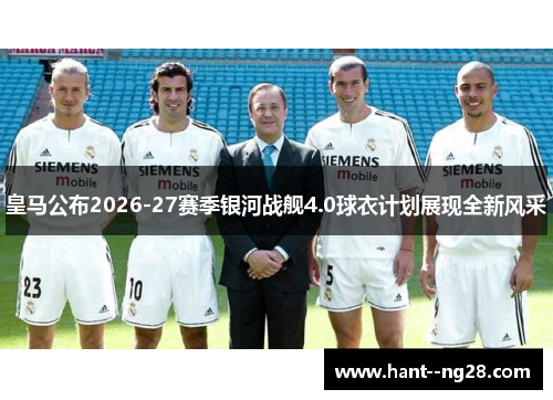 皇马公布2026-27赛季银河战舰4.0球衣计划展现全新风采 皇马公布2026-27赛季银河战舰4.0球衣计划展现全新风采